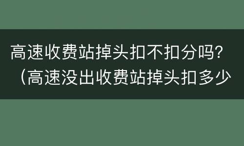 高速收费站掉头扣不扣分吗？（高速没出收费站掉头扣多少分）