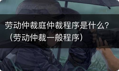 劳动仲裁庭仲裁程序是什么？（劳动仲裁一般程序）