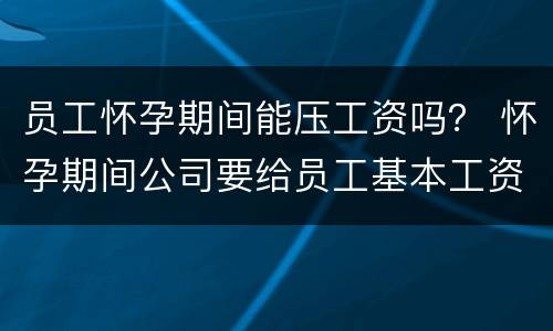 员工怀孕期间能压工资吗？ 怀孕期间公司要给员工基本工资吗