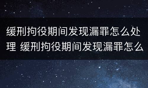 缓刑拘役期间发现漏罪怎么处理 缓刑拘役期间发现漏罪怎么处理好