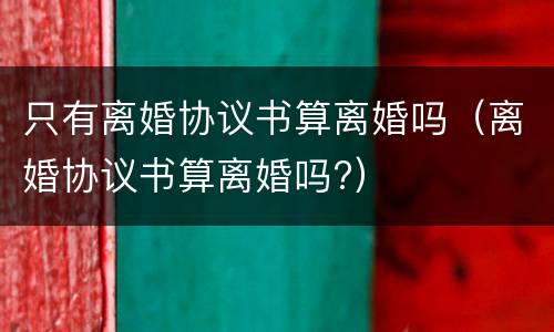 只有离婚协议书算离婚吗（离婚协议书算离婚吗?）