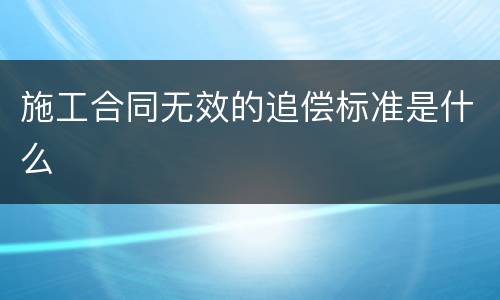 施工合同无效的追偿标准是什么