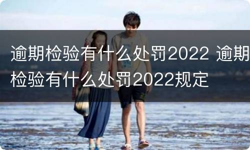 逾期检验有什么处罚2022 逾期检验有什么处罚2022规定