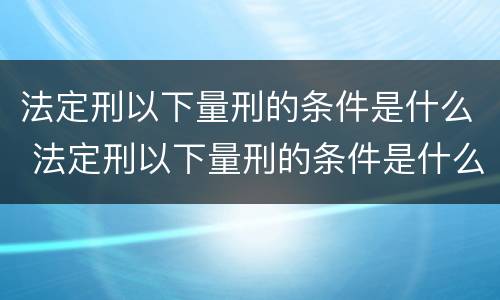 法定刑以下量刑的条件是什么 法定刑以下量刑的条件是什么意思