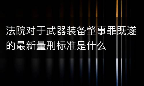 法院对于武器装备肇事罪既遂的最新量刑标准是什么