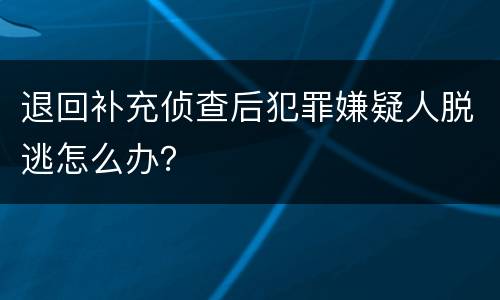 退回补充侦查后犯罪嫌疑人脱逃怎么办？