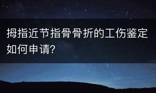 拇指近节指骨骨折的工伤鉴定如何申请？