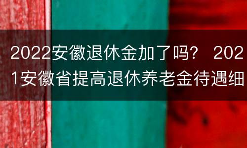 2022安徽退休金加了吗？ 2021安徽省提高退休养老金待遇细则