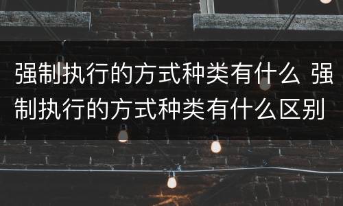 强制执行的方式种类有什么 强制执行的方式种类有什么区别