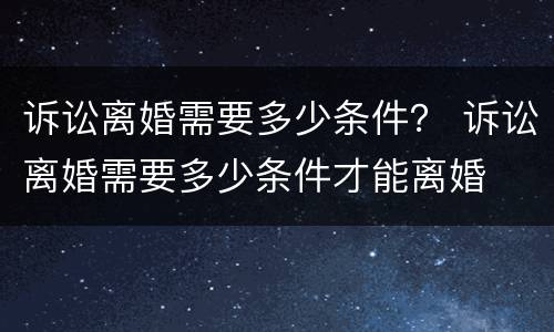 诉讼离婚需要多少条件？ 诉讼离婚需要多少条件才能离婚