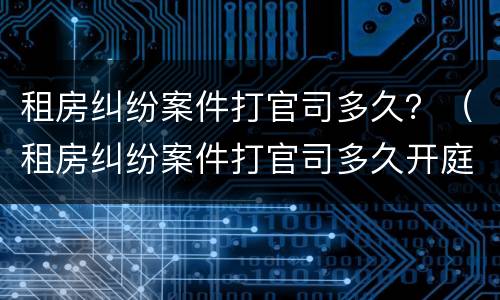 租房纠纷案件打官司多久？（租房纠纷案件打官司多久开庭）