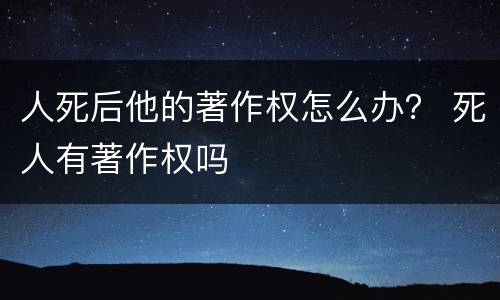 人死后他的著作权怎么办？ 死人有著作权吗