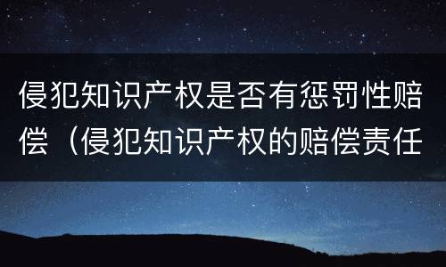 侵犯知识产权是否有惩罚性赔偿（侵犯知识产权的赔偿责任）