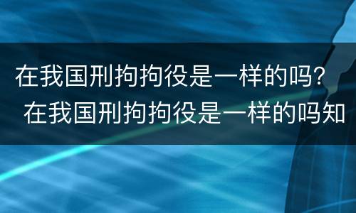 在我国刑拘拘役是一样的吗？ 在我国刑拘拘役是一样的吗知乎