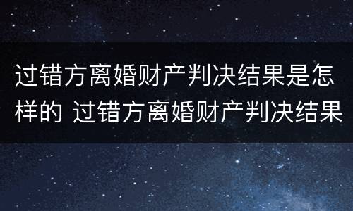 过错方离婚财产判决结果是怎样的 过错方离婚财产判决结果是怎样的情形