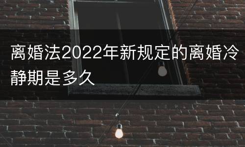 离婚法2022年新规定的离婚冷静期是多久