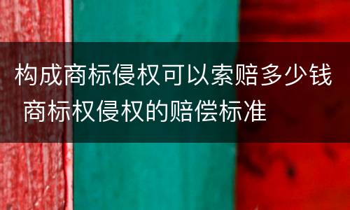 构成商标侵权可以索赔多少钱 商标权侵权的赔偿标准