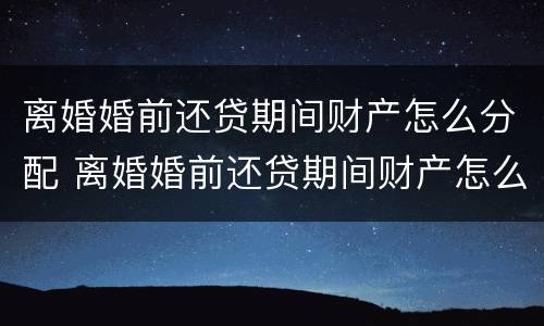 离婚婚前还贷期间财产怎么分配 离婚婚前还贷期间财产怎么分配给女方