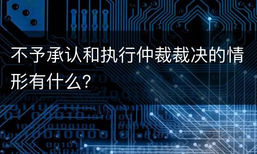 不予承认和执行仲裁裁决的情形有什么？