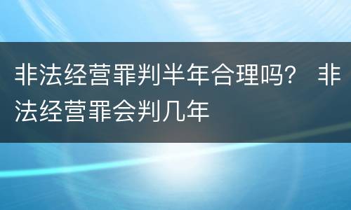 非法经营罪判半年合理吗？ 非法经营罪会判几年