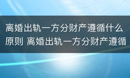 离婚出轨一方分财产遵循什么原则 离婚出轨一方分财产遵循什么原则判决