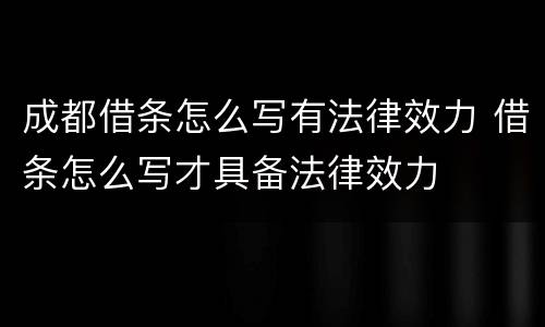 成都借条怎么写有法律效力 借条怎么写才具备法律效力