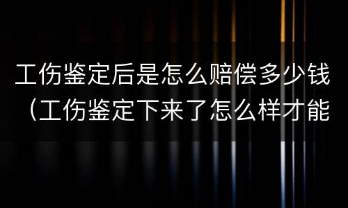 工伤鉴定后是怎么赔偿多少钱（工伤鉴定下来了怎么样才能拿到赔偿款）