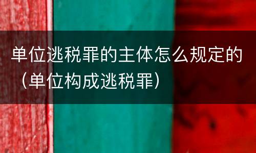 单位逃税罪的主体怎么规定的（单位构成逃税罪）