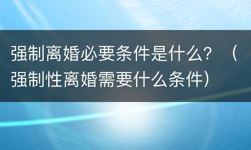 强制离婚必要条件是什么？（强制性离婚需要什么条件）