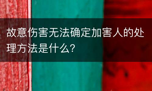 故意伤害无法确定加害人的处理方法是什么？