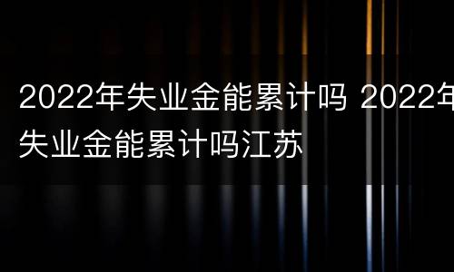 2022年失业金能累计吗 2022年失业金能累计吗江苏