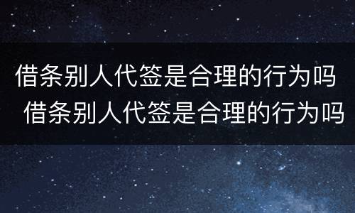 借条别人代签是合理的行为吗 借条别人代签是合理的行为吗