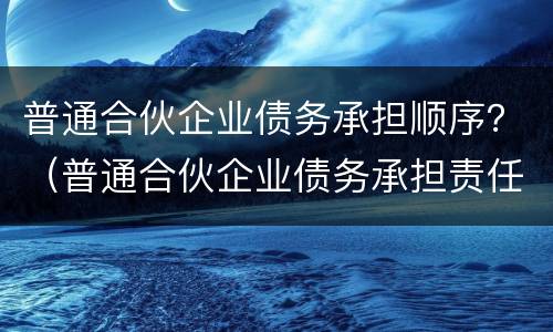 普通合伙企业债务承担顺序？（普通合伙企业债务承担责任）