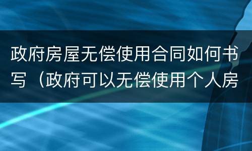 政府房屋无偿使用合同如何书写（政府可以无偿使用个人房屋）