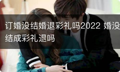 订婚没结婚退彩礼吗2022 婚没结成彩礼退吗