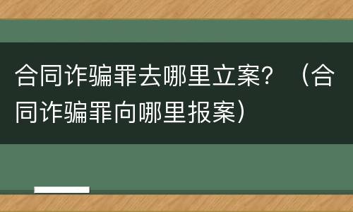 合同诈骗罪去哪里立案？（合同诈骗罪向哪里报案）