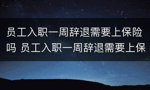 员工入职一周辞退需要上保险吗 员工入职一周辞退需要上保险吗怎么办