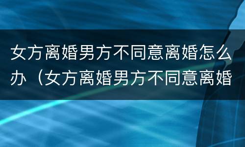 女方离婚男方不同意离婚怎么办（女方离婚男方不同意离婚怎么办但没结婚证）