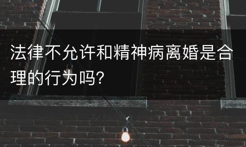 法律不允许和精神病离婚是合理的行为吗？