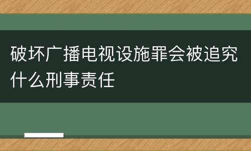 破坏广播电视设施罪会被追究什么刑事责任