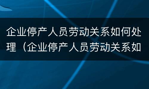 企业停产人员劳动关系如何处理（企业停产人员劳动关系如何处理好）