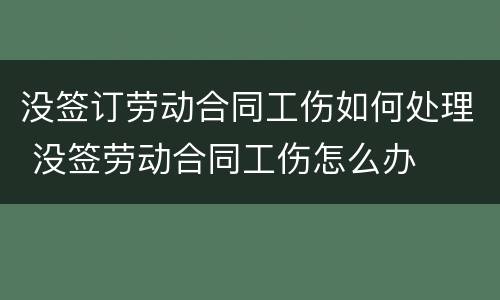 没签订劳动合同工伤如何处理 没签劳动合同工伤怎么办