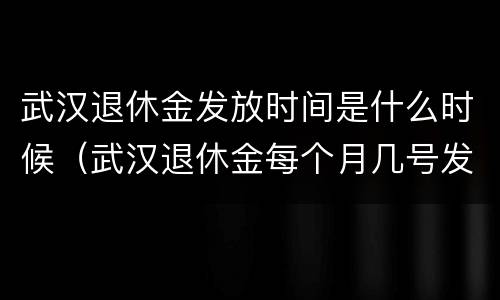 武汉退休金发放时间是什么时候（武汉退休金每个月几号发放）