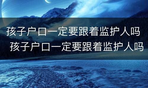 孩子户口一定要跟着监护人吗 孩子户口一定要跟着监护人吗知乎