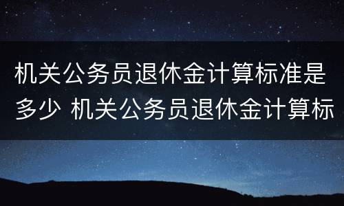 机关公务员退休金计算标准是多少 机关公务员退休金计算标准是多少钱