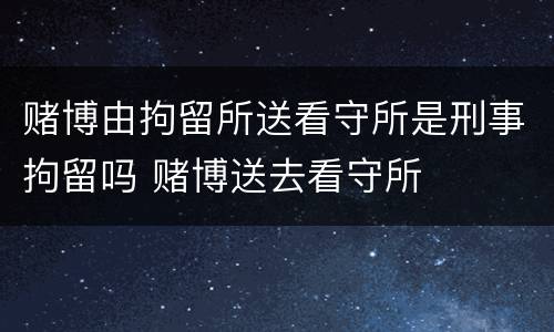 赌博由拘留所送看守所是刑事拘留吗 赌博送去看守所