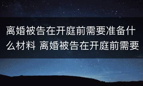 离婚被告在开庭前需要准备什么材料 离婚被告在开庭前需要准备什么材料呢