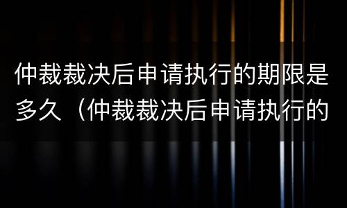 仲裁裁决后申请执行的期限是多久（仲裁裁决后申请执行的期限是多久啊）