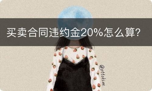 买卖合同违约金20%怎么算？