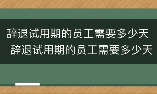 辞退试用期的员工需要多少天 辞退试用期的员工需要多少天才能离职